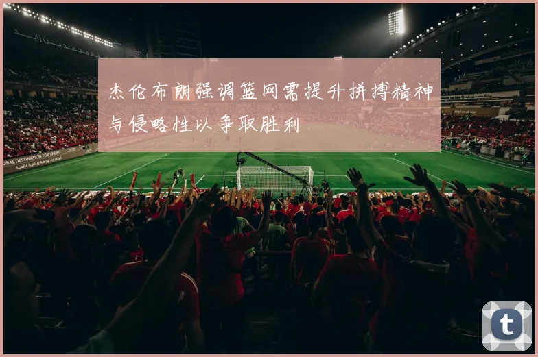 杰伦布朗强调篮网需提升拼搏精神与侵略性以争取胜利
