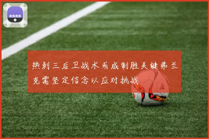 热刺三后卫战术或成制胜关键弗兰克需坚定信念以应对挑战