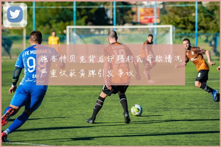 施洛特贝克背后铲踢科瓦奇称情况严重仅获黄牌引发争议