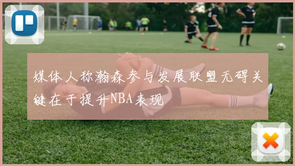 媒体人称瀚森参与发展联盟无碍关键在于提升NBA表现