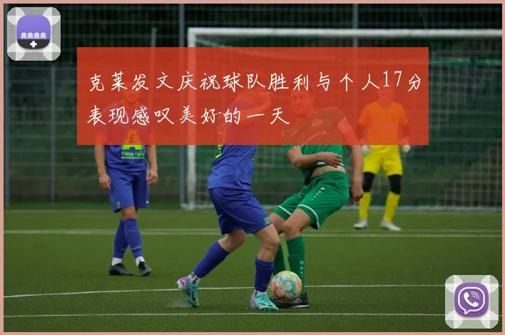克莱发文庆祝球队胜利与个人17分表现感叹美好的一天