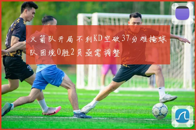 火箭队开局不利KD空砍37分难掩球队困境0胜2负亟需调整