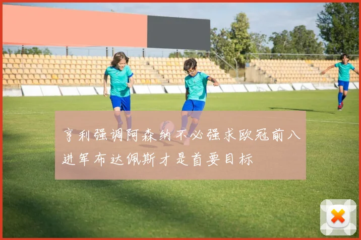 亨利强调阿森纳不必强求欧冠前八进军布达佩斯才是首要目标