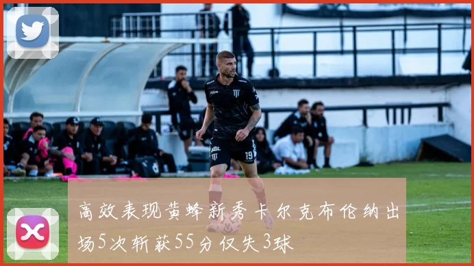 高效表现黄蜂新秀卡尔克布伦纳出场5次斩获55分仅失3球